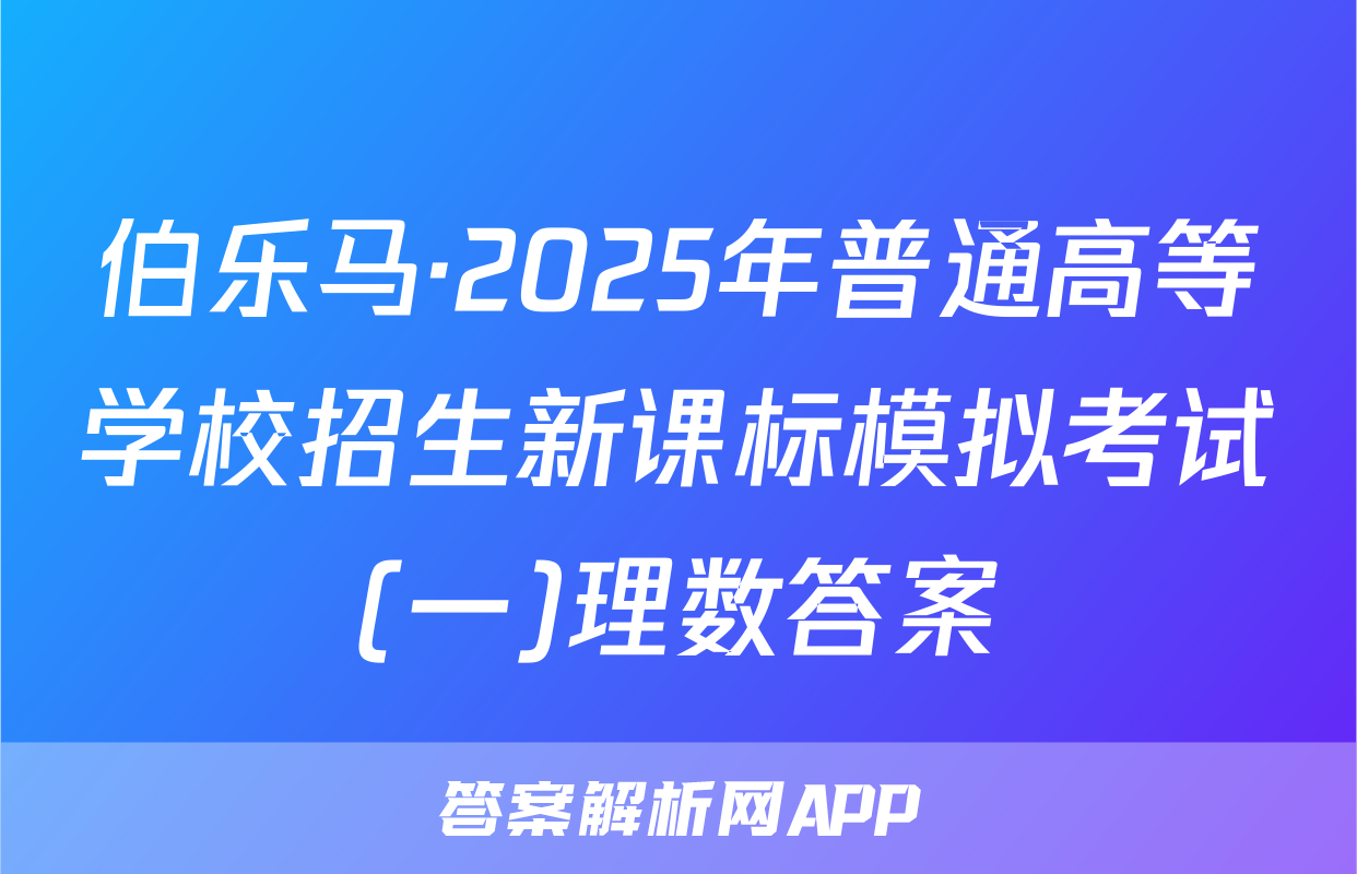 伯乐马·2025年普通高等学校招生新课标模拟考试(一)理数答案