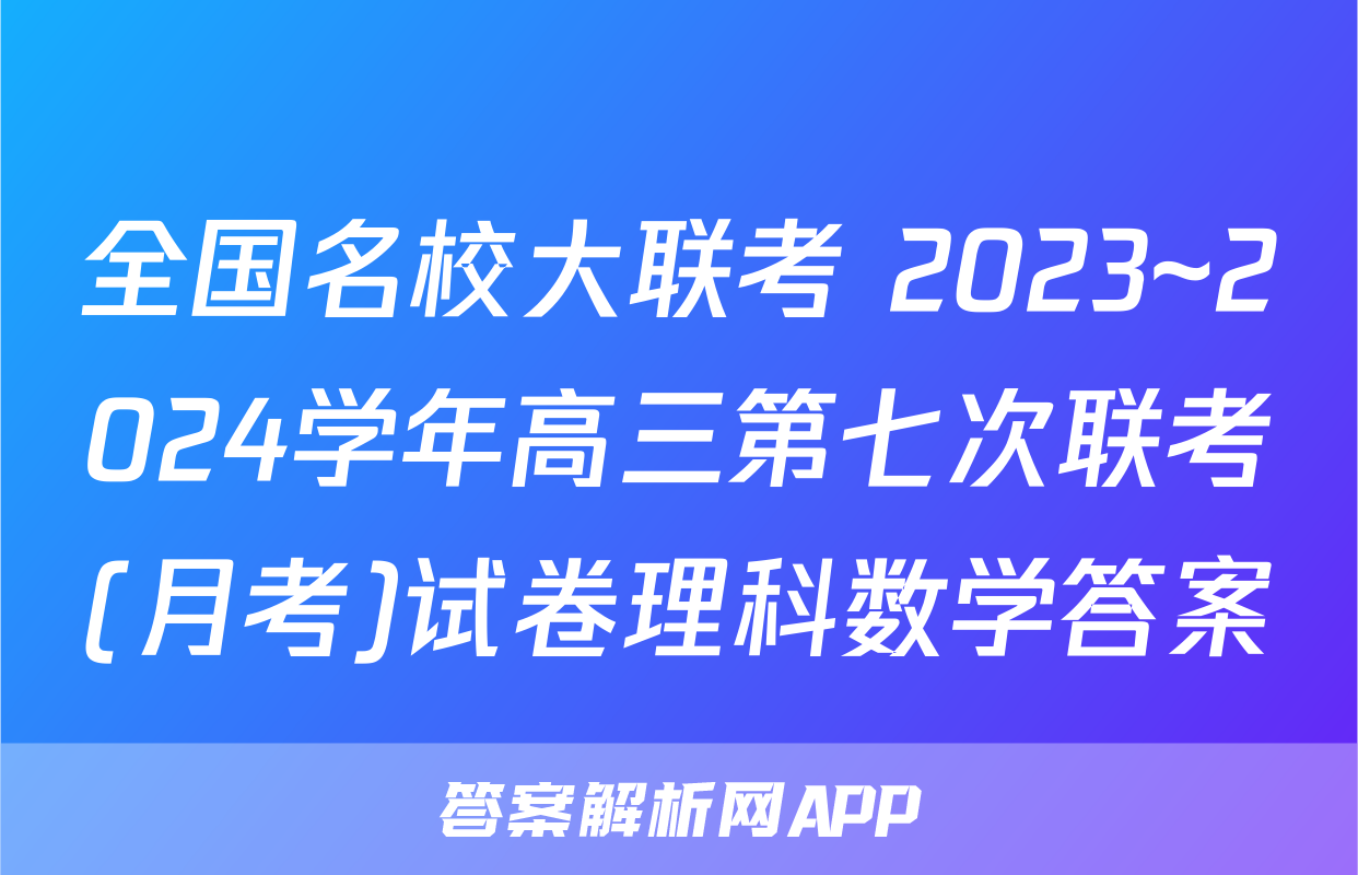 全国名校大联考 2023~2024学年高三第七次联考(月考)试卷理科数学答案