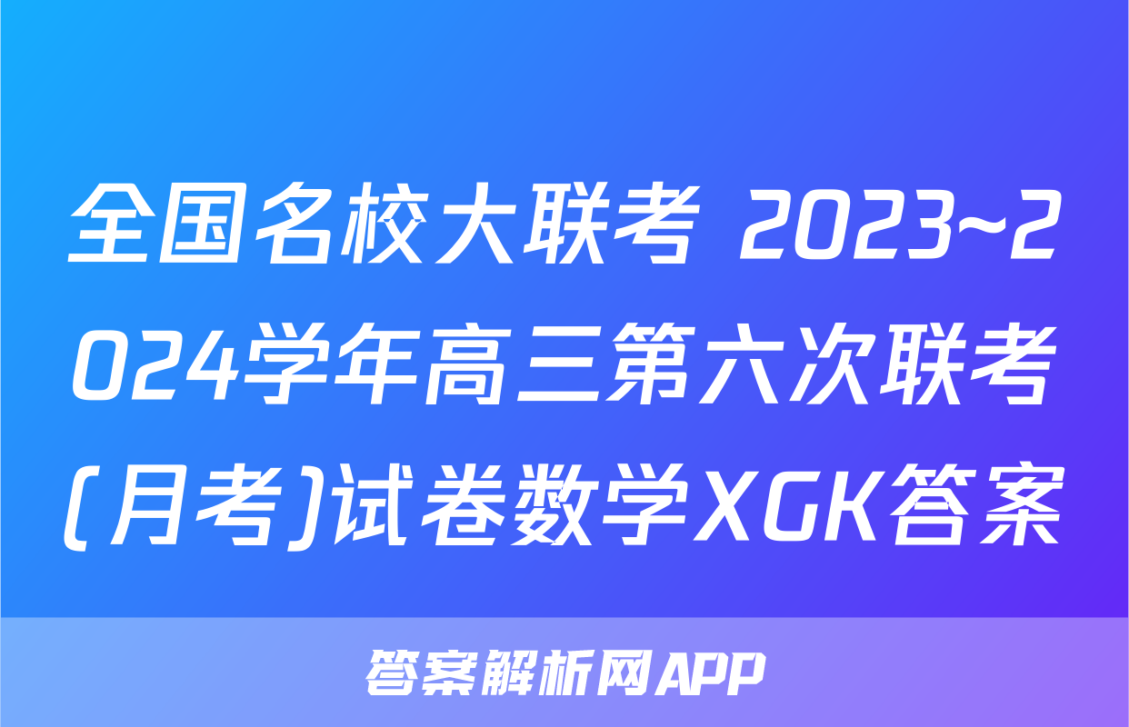 全国名校大联考 2023~2024学年高三第六次联考(月考)试卷数学XGK答案