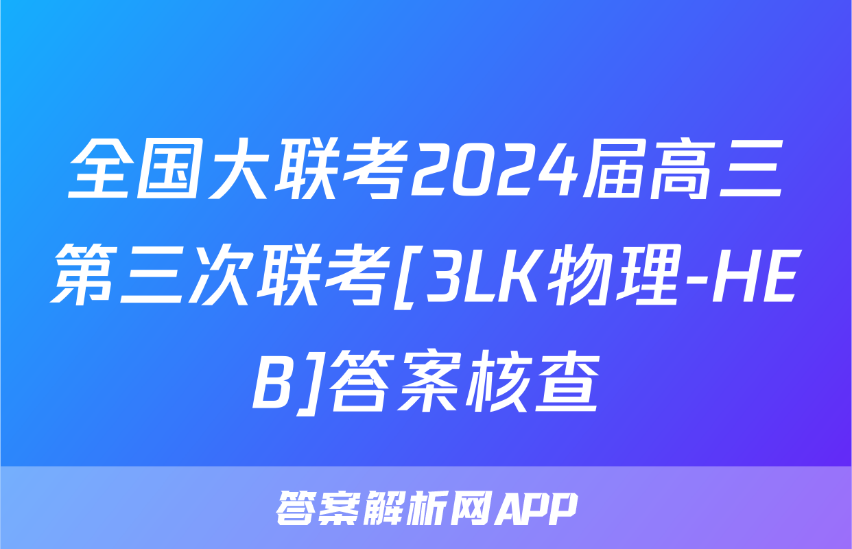 全国大联考2024届高三第三次联考[3LK物理-HEB]答案核查