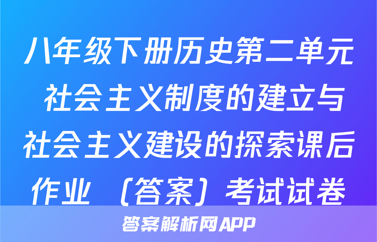八年级下册历史第二单元 社会主义制度的建立与社会主义建设的探索课后作业 （答案）考试试卷
