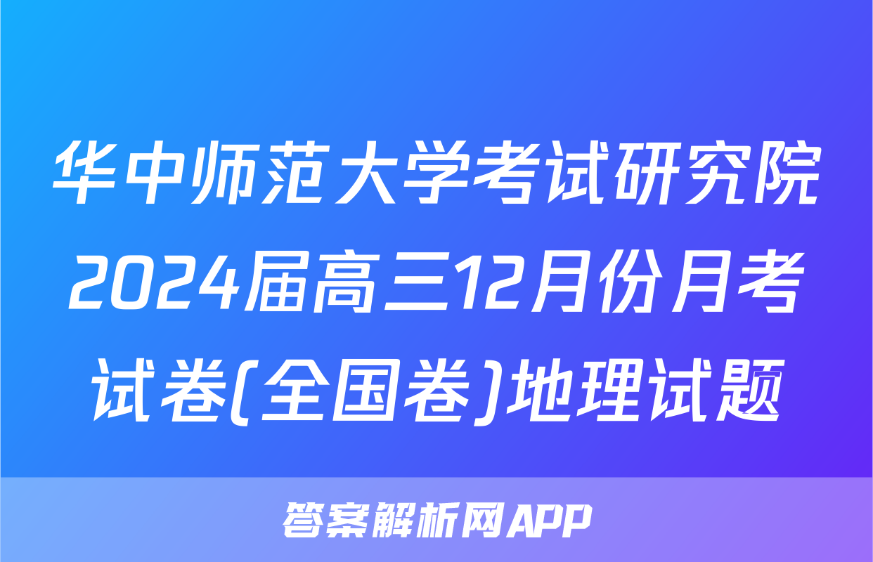 华中师范大学考试研究院2024届高三12月份月考试卷(全国卷)地理试题