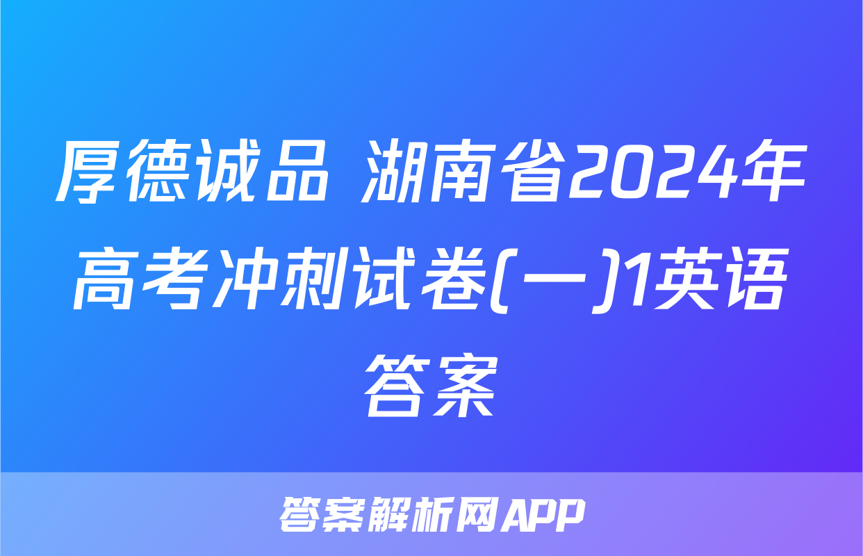 厚德诚品 湖南省2024年高考冲刺试卷(一)1英语答案