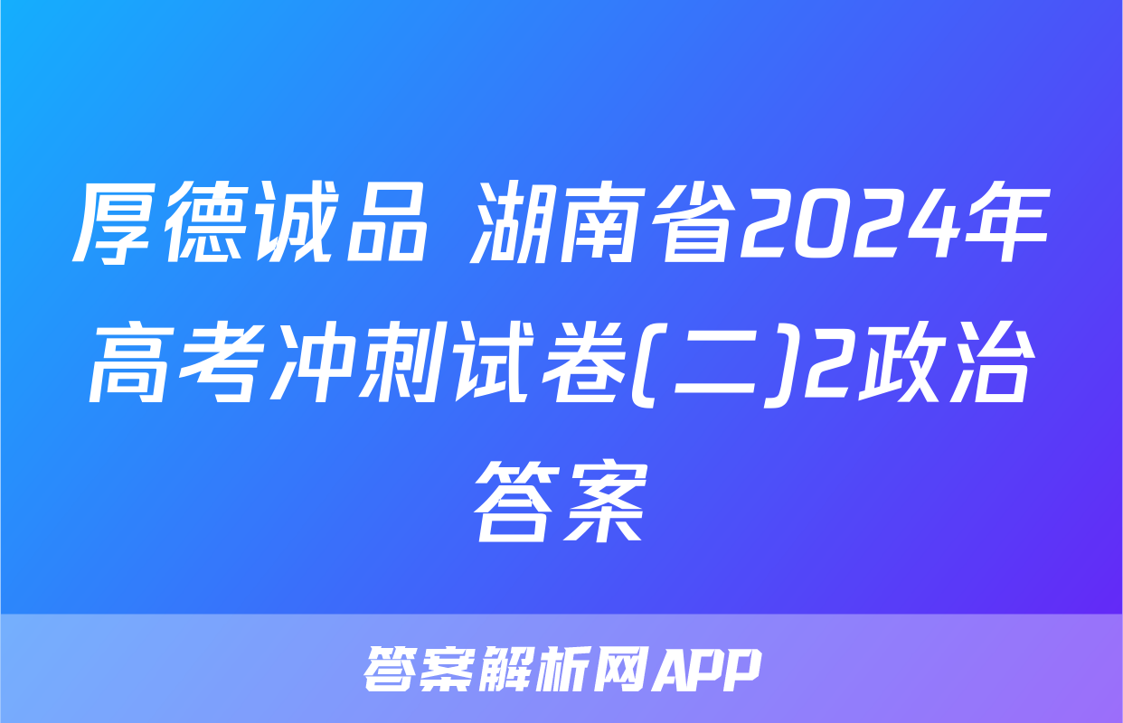 厚德诚品 湖南省2024年高考冲刺试卷(二)2政治答案