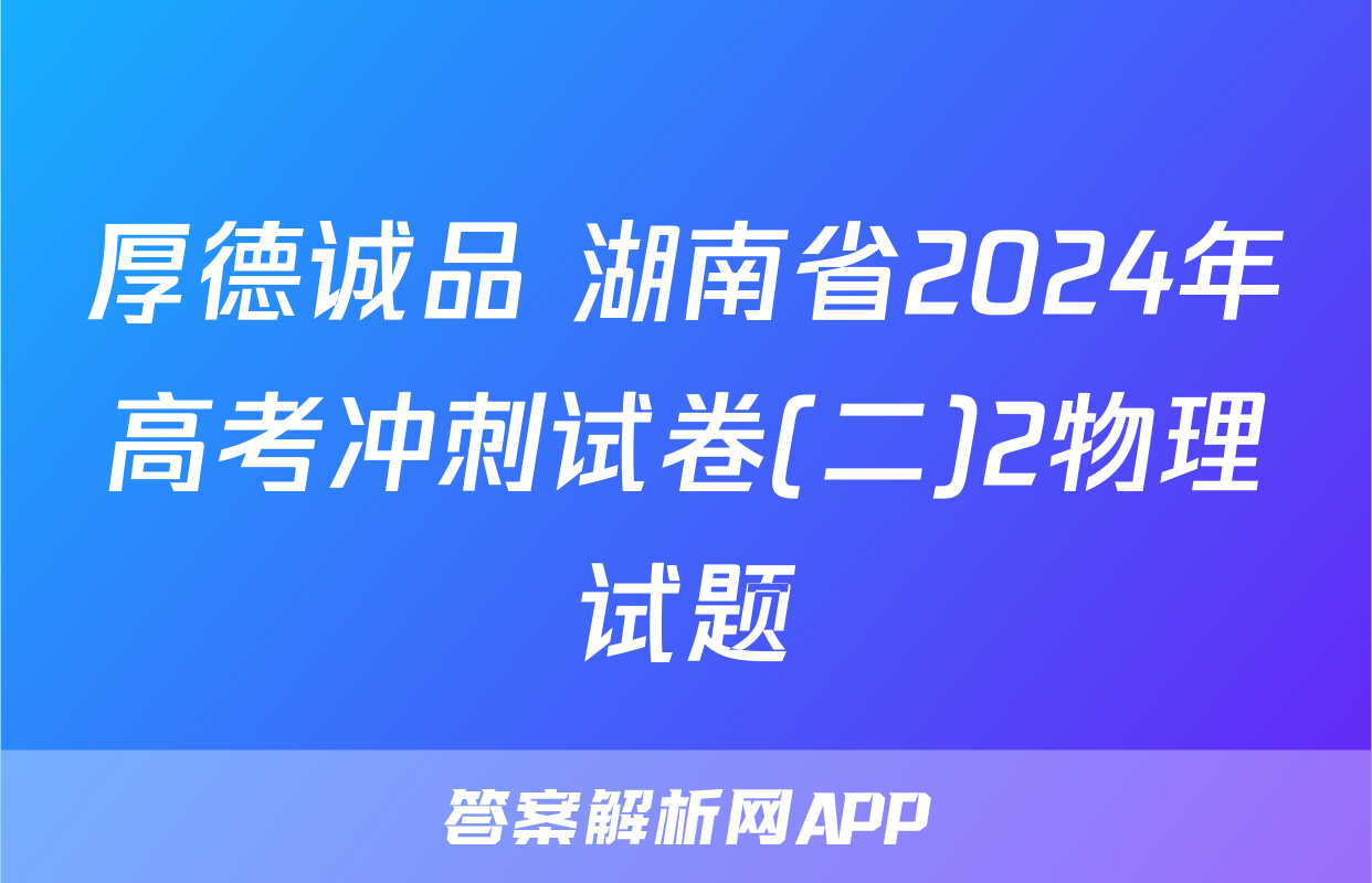 厚德诚品 湖南省2024年高考冲刺试卷(二)2物理试题