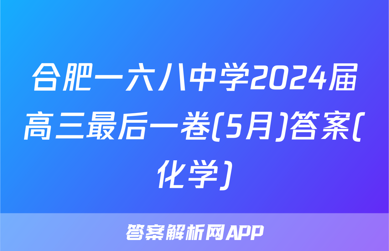合肥一六八中学2024届高三最后一卷(5月)答案(化学)