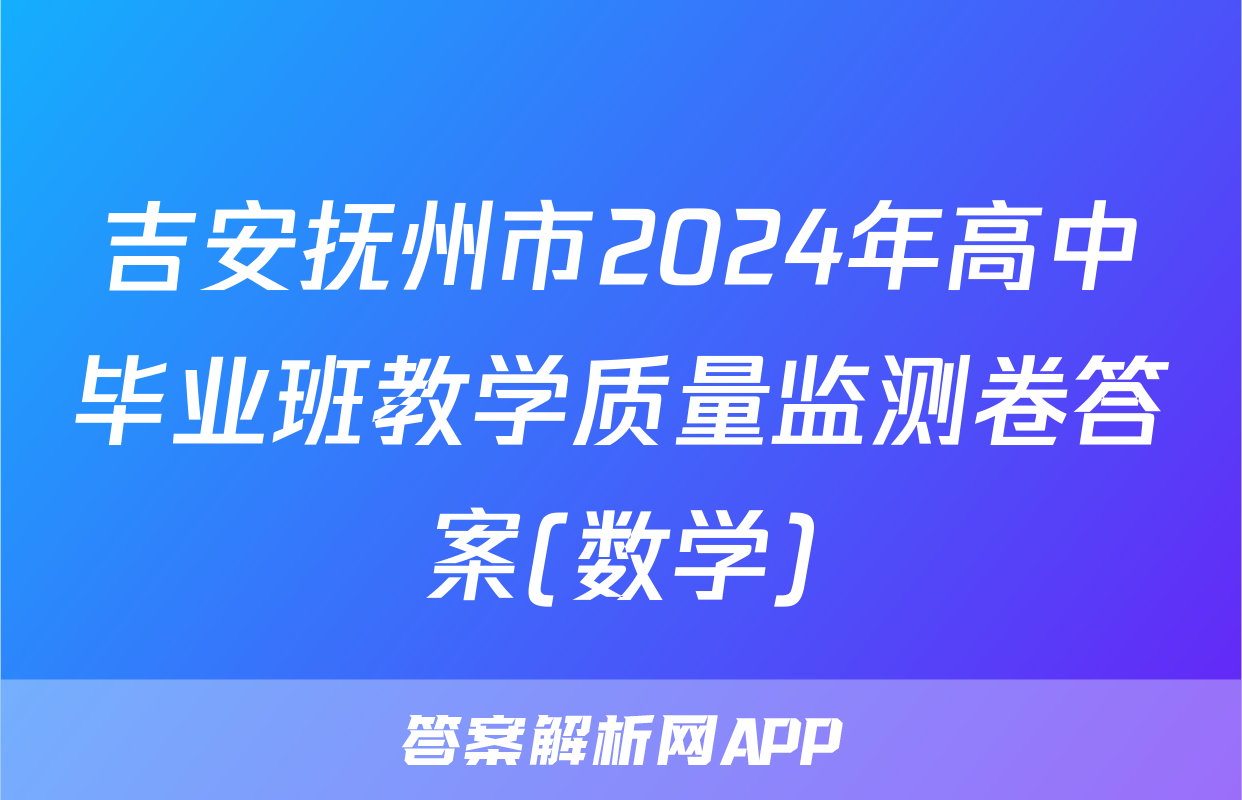 吉安抚州市2024年高中毕业班教学质量监测卷答案(数学)