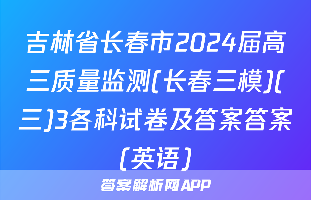 吉林省长春市2024届高三质量监测(长春三模)(三)3各科试卷及答案答案(英语)