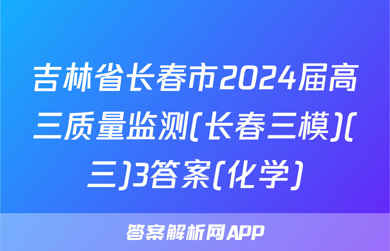 吉林省长春市2024届高三质量监测(长春三模)(三)3答案(化学)