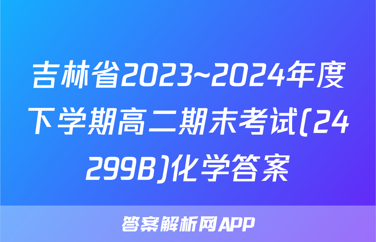 吉林省2023~2024年度下学期高二期末考试(24299B)化学答案