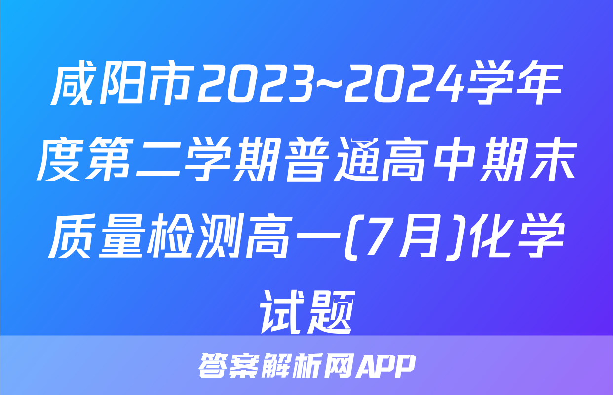 咸阳市2023~2024学年度第二学期普通高中期末质量检测高一(7月)化学试题