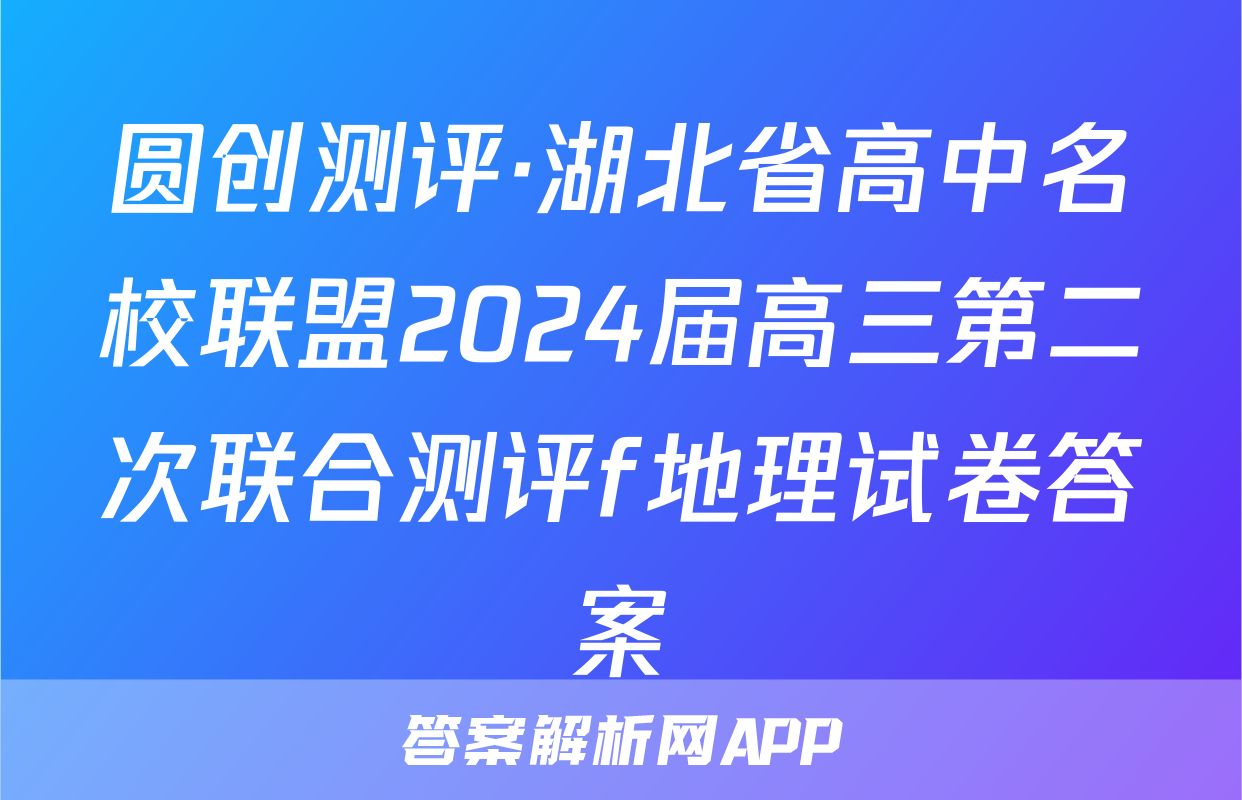 圆创测评·湖北省高中名校联盟2024届高三第二次联合测评f地理试卷答案