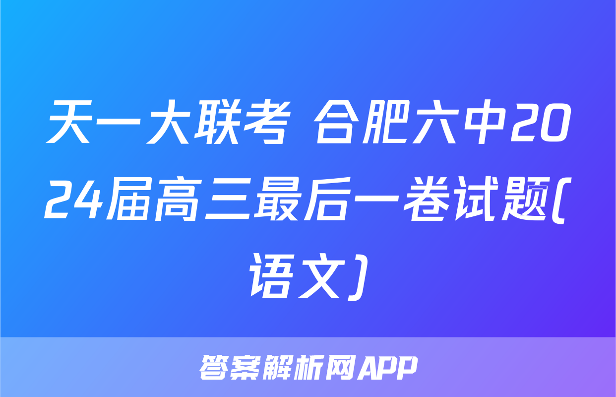 天一大联考 合肥六中2024届高三最后一卷试题(语文)