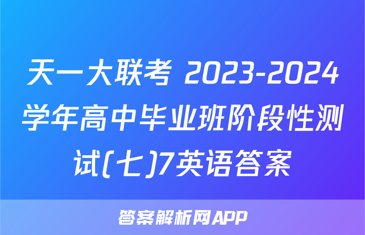 天一大联考 2023-2024学年高中毕业班阶段性测试(七)7英语答案