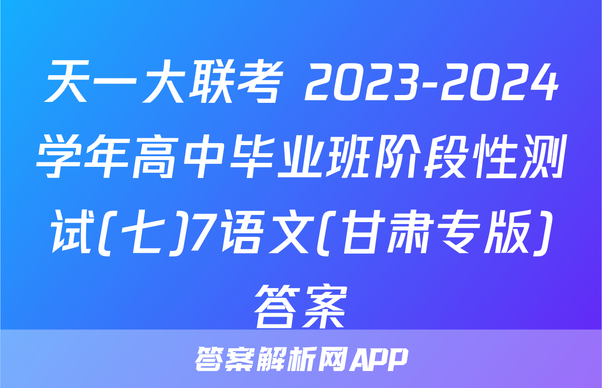 天一大联考 2023-2024学年高中毕业班阶段性测试(七)7语文(甘肃专版)答案