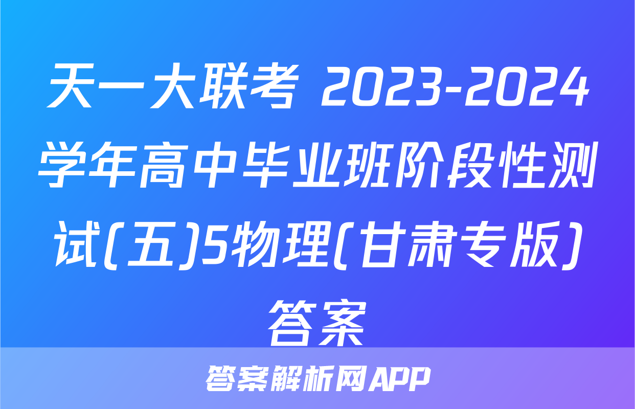 天一大联考 2023-2024学年高中毕业班阶段性测试(五)5物理(甘肃专版)答案