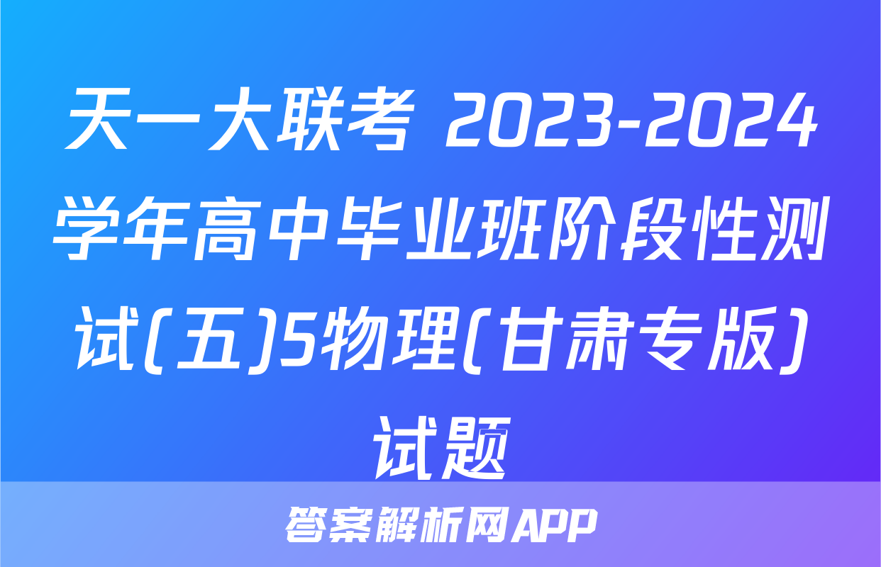 天一大联考 2023-2024学年高中毕业班阶段性测试(五)5物理(甘肃专版)试题