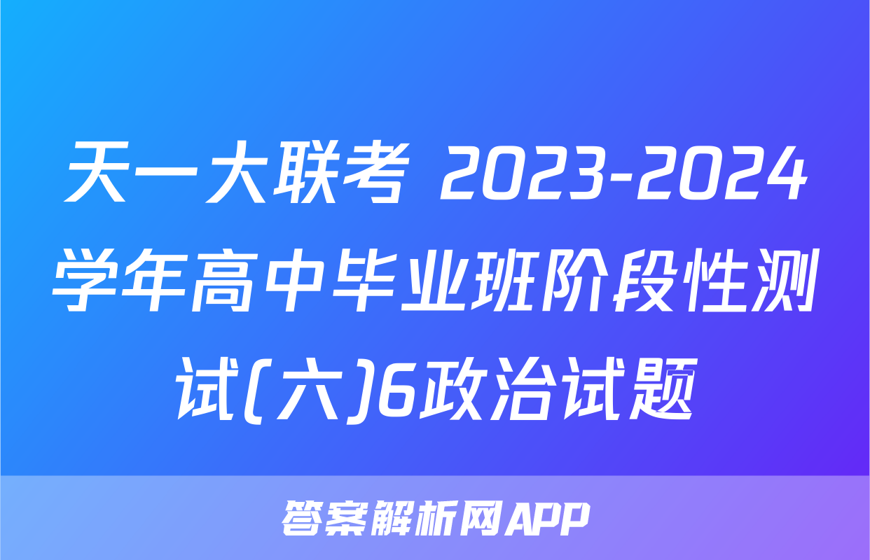 天一大联考 2023-2024学年高中毕业班阶段性测试(六)6政治试题