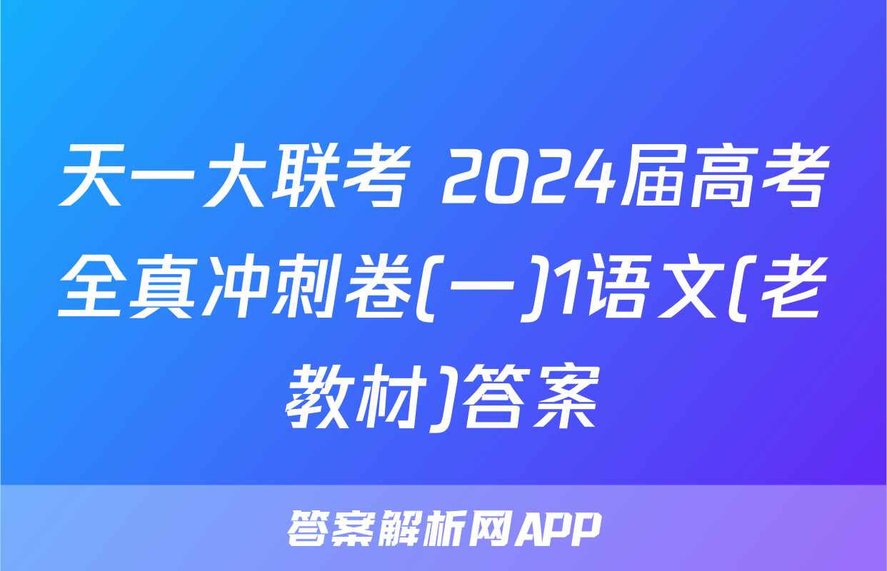 天一大联考 2024届高考全真冲刺卷(一)1语文(老教材)答案