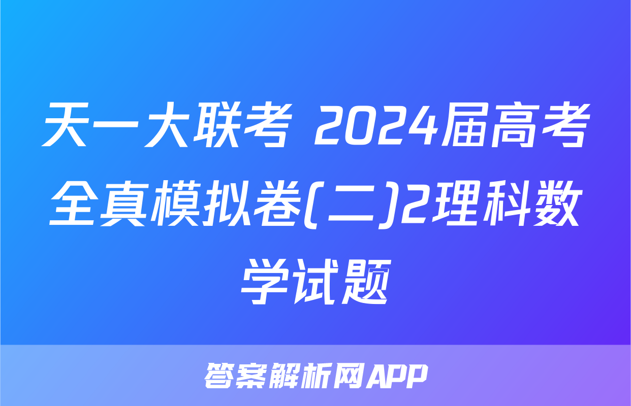 天一大联考 2024届高考全真模拟卷(二)2理科数学试题