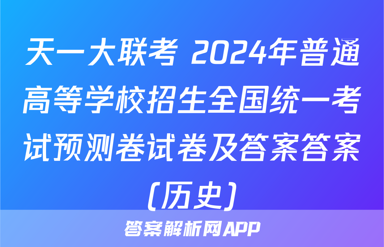 天一大联考 2024年普通高等学校招生全国统一考试预测卷试卷及答案答案(历史)