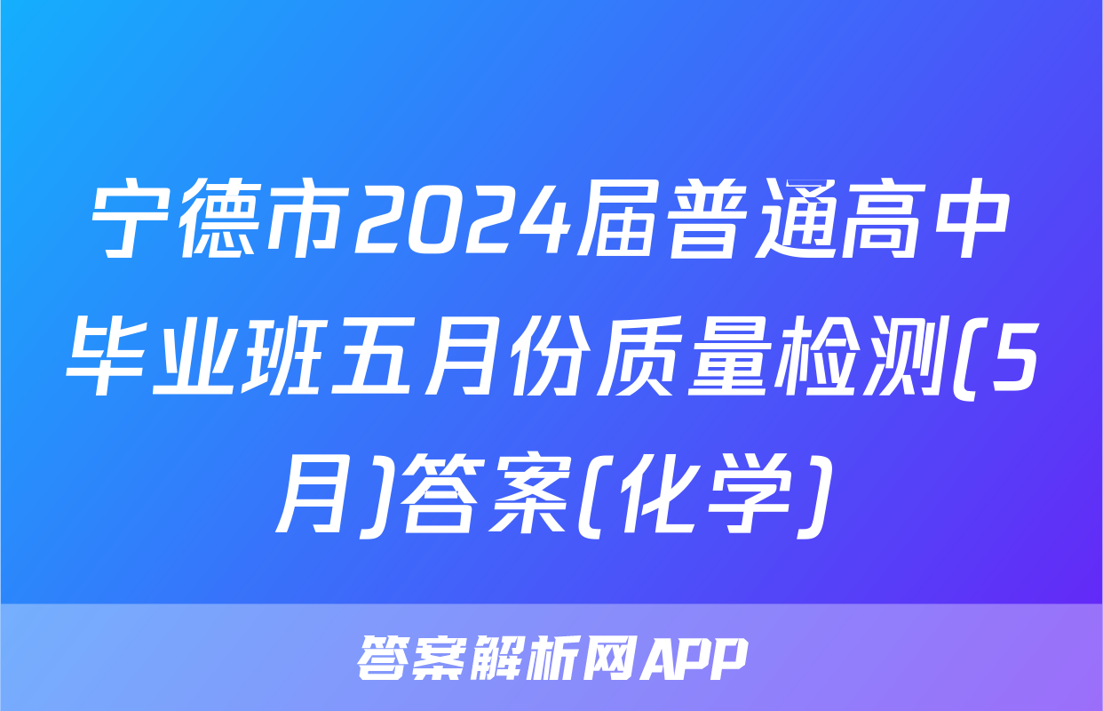 宁德市2024届普通高中毕业班五月份质量检测(5月)答案(化学)