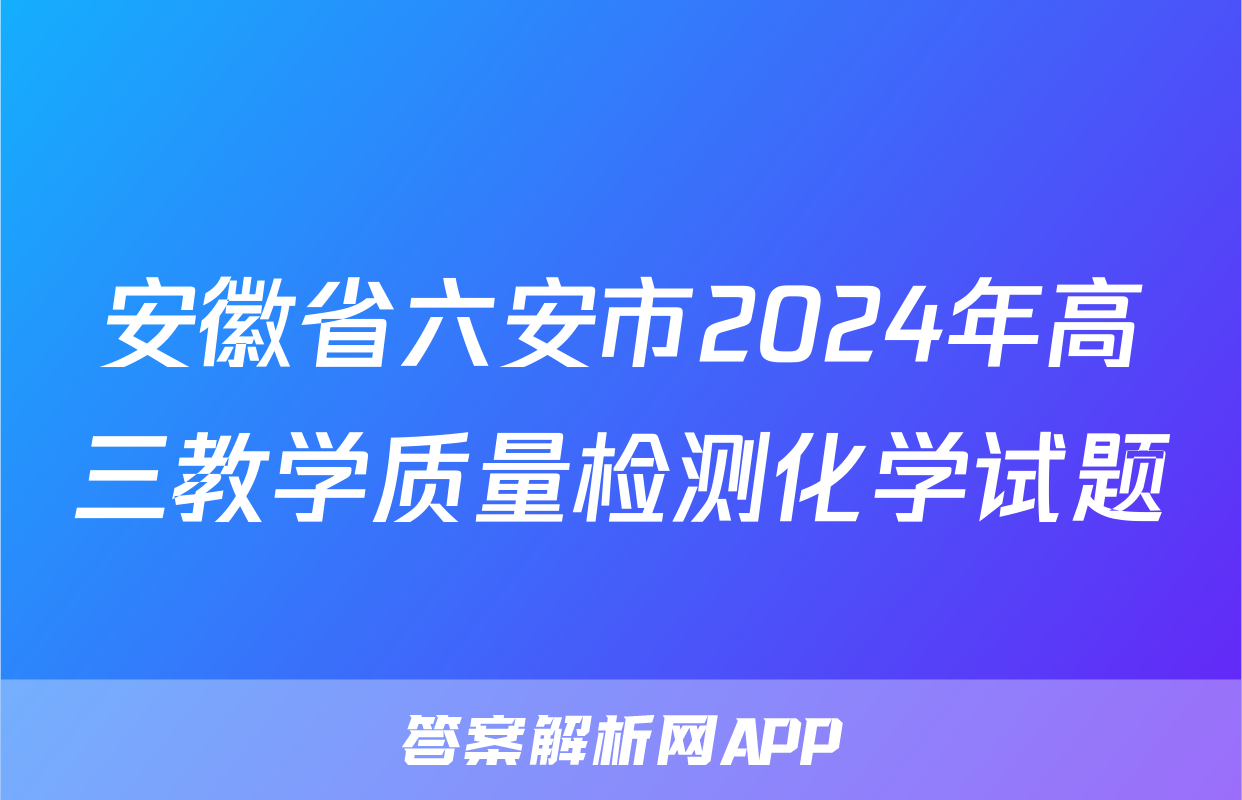 安徽省六安市2024年高三教学质量检测化学试题