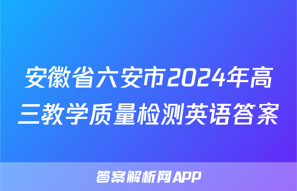 安徽省六安市2024年高三教学质量检测英语答案
