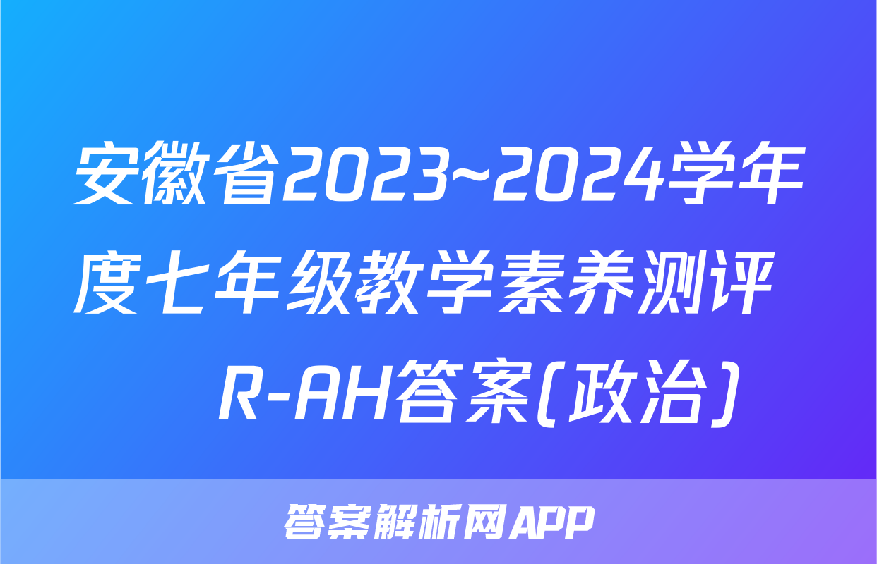 安徽省2023~2024学年度七年级教学素养测评 ☐R-AH答案(政治)