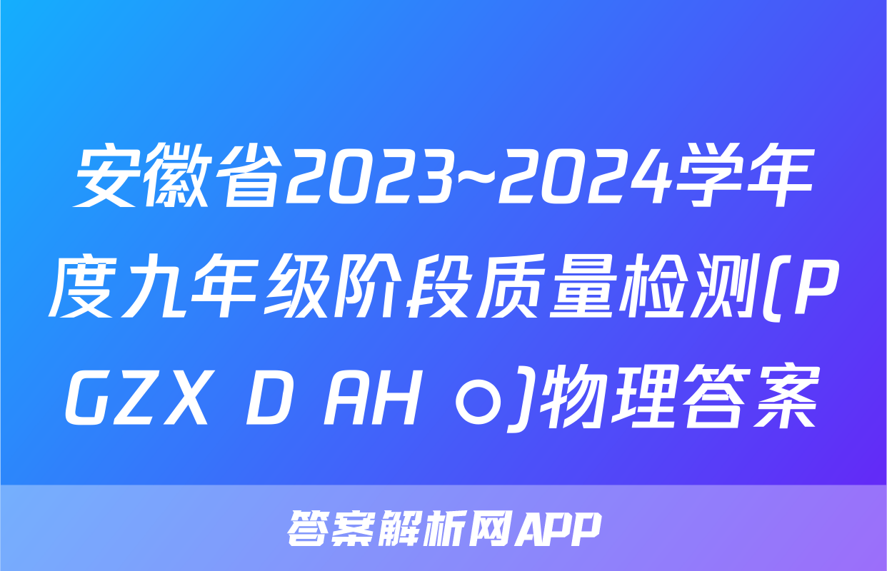 安徽省2023~2024学年度九年级阶段质量检测(PGZX D AH ○)物理答案