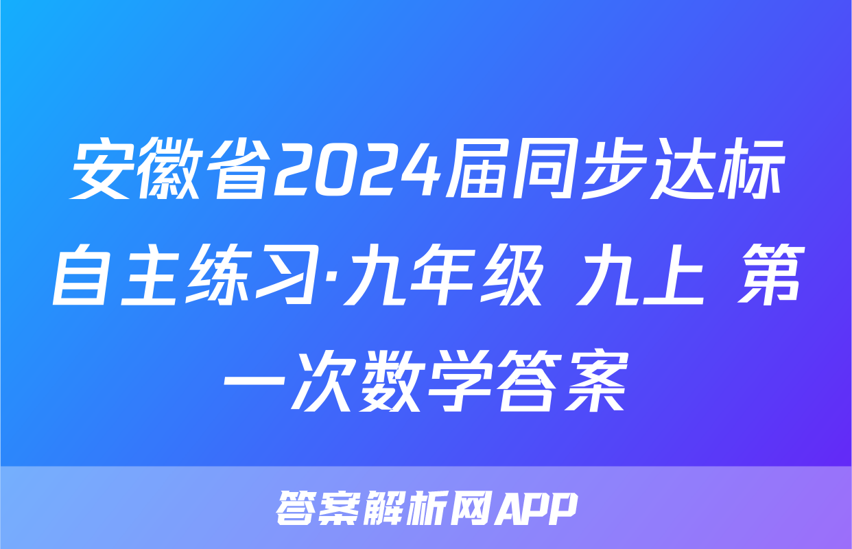 安徽省2024届同步达标自主练习·九年级 九上 第一次数学答案