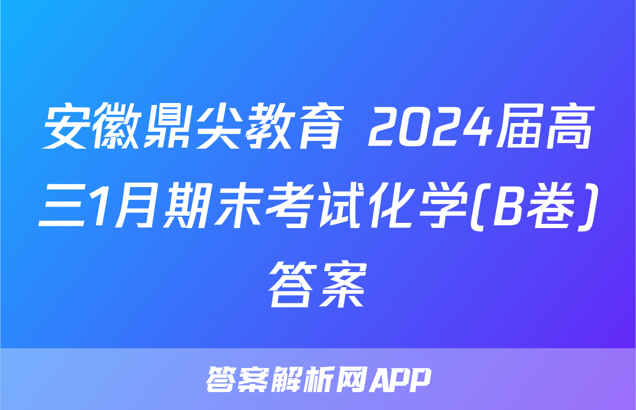 安徽鼎尖教育 2024届高三1月期末考试化学(B卷)答案
