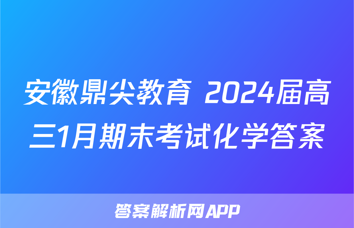 安徽鼎尖教育 2024届高三1月期末考试化学答案