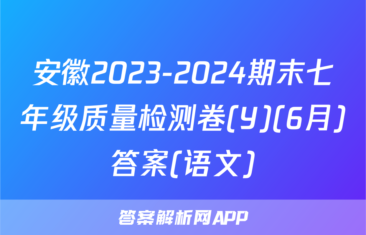 安徽2023-2024期末七年级质量检测卷(Y)(6月)答案(语文)