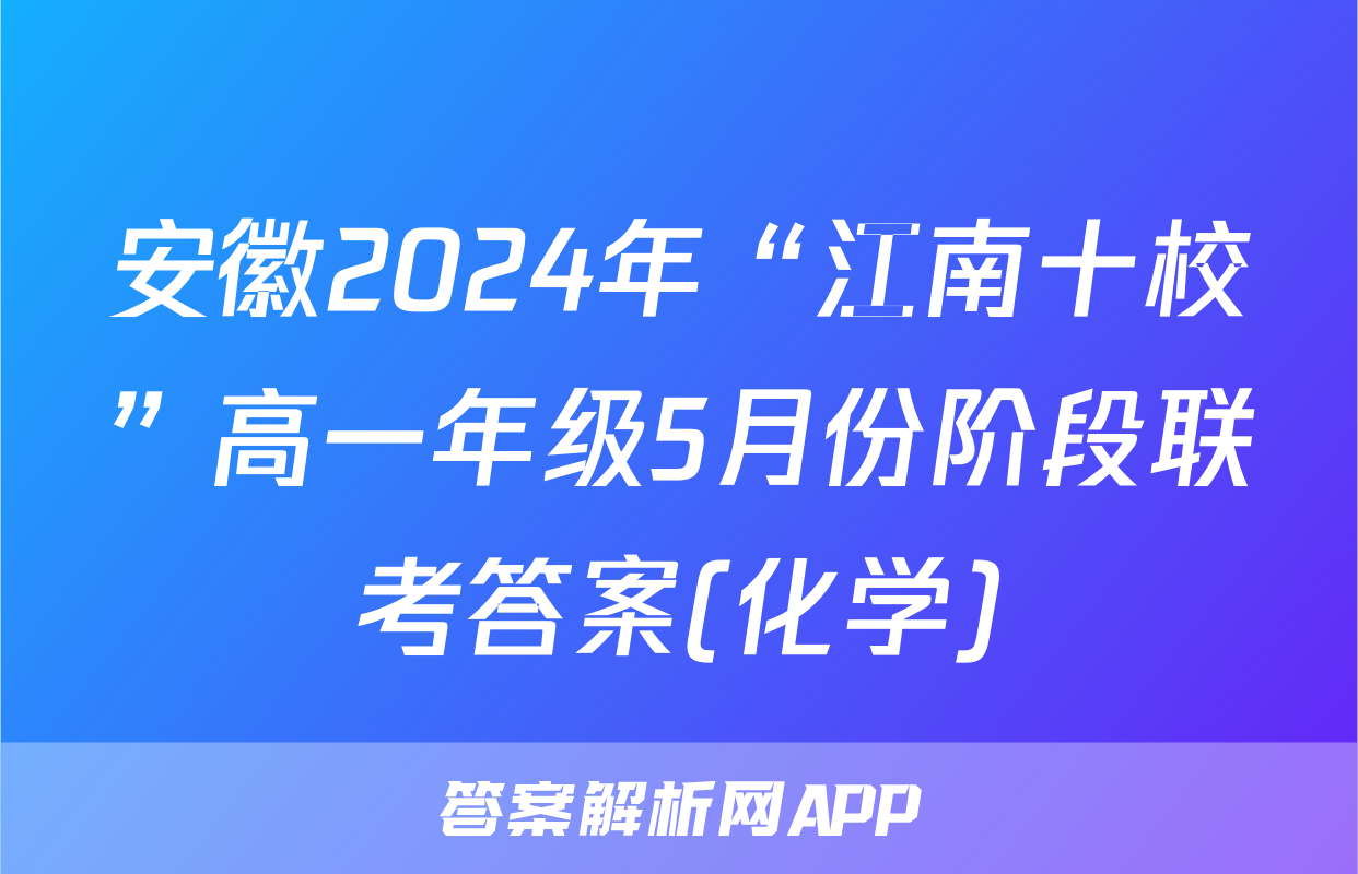 安徽2024年“江南十校”高一年级5月份阶段联考答案(化学)