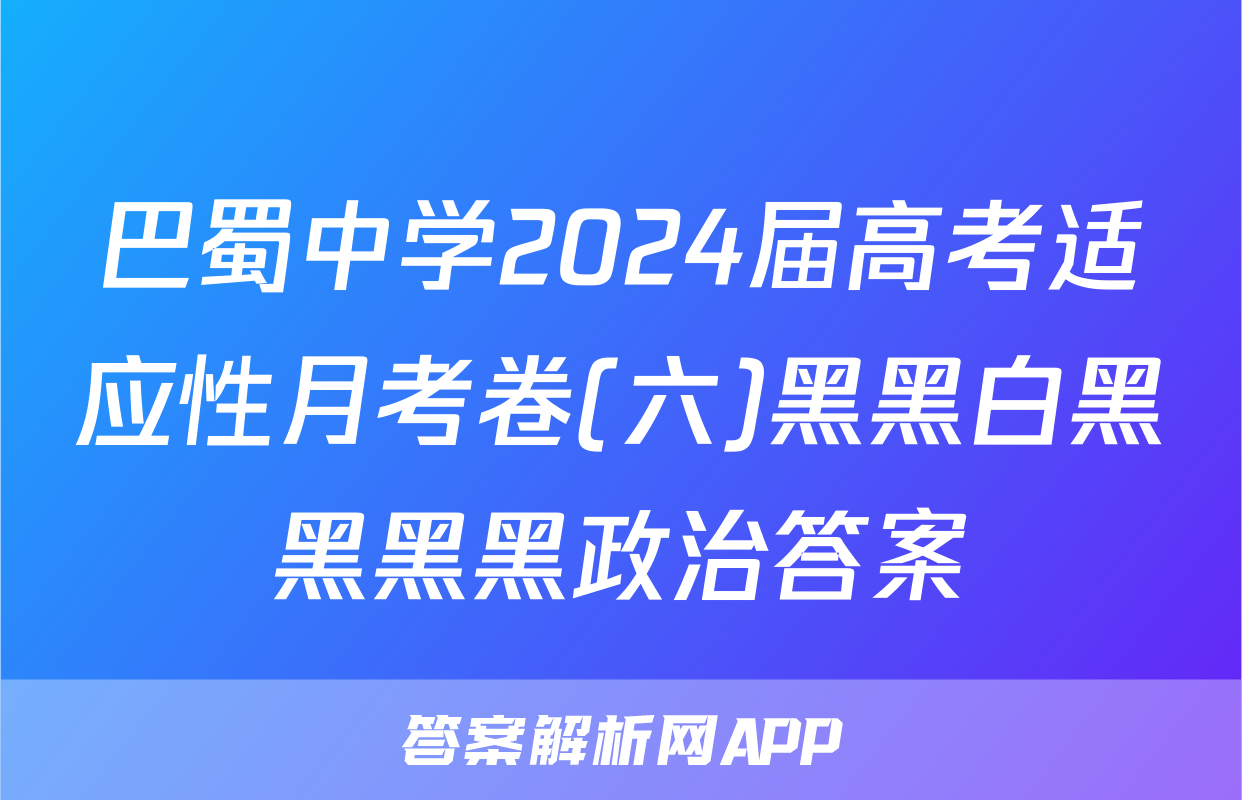 巴蜀中学2024届高考适应性月考卷(六)黑黑白黑黑黑黑政治答案