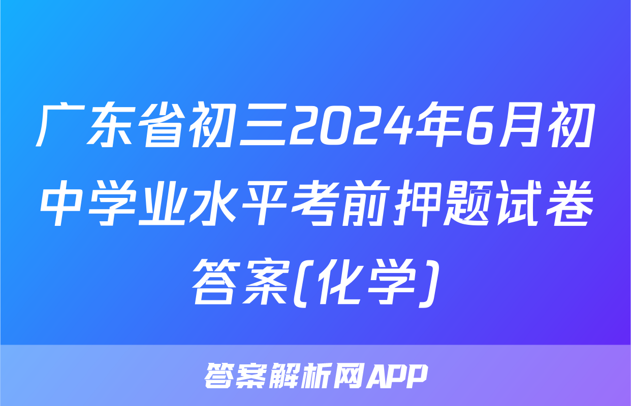 广东省初三2024年6月初中学业水平考前押题试卷答案(化学)