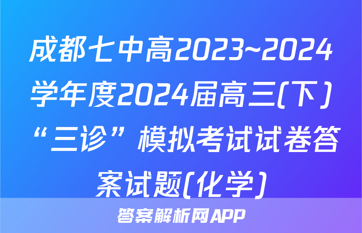 成都七中高2023~2024学年度2024届高三(下)“三诊”模拟考试试卷答案试题(化学)