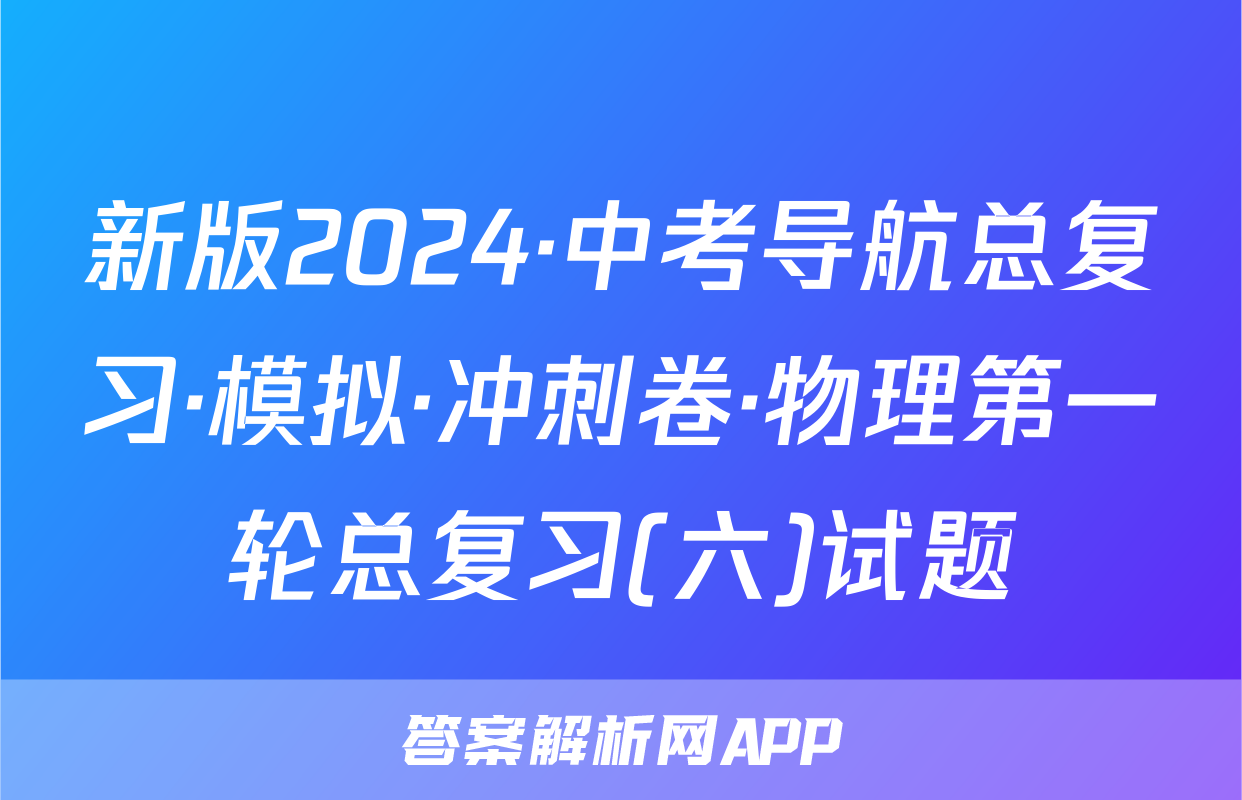 新版2024·中考导航总复习·模拟·冲刺卷·物理第一轮总复习(六)试题