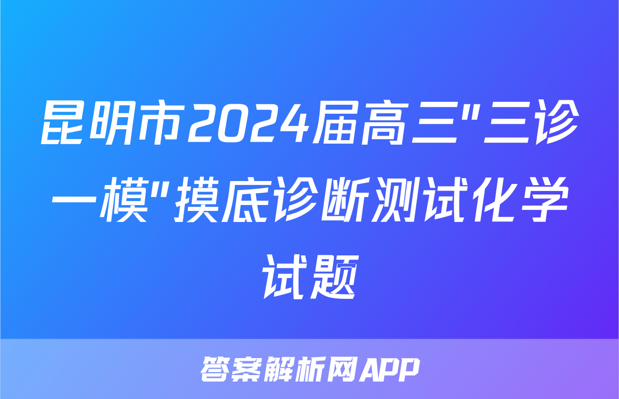昆明市2024届高三"三诊一模"摸底诊断测试化学试题