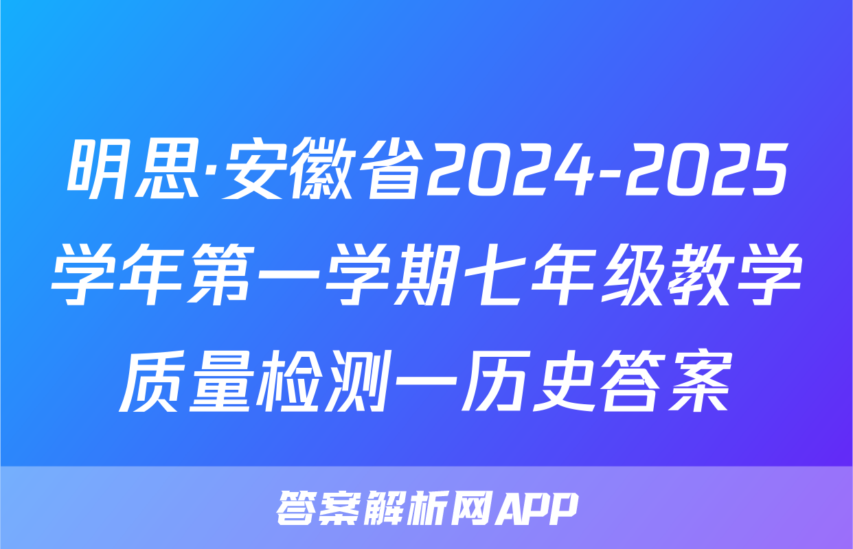 明思·安徽省2024-2025学年第一学期七年级教学质量检测一历史答案