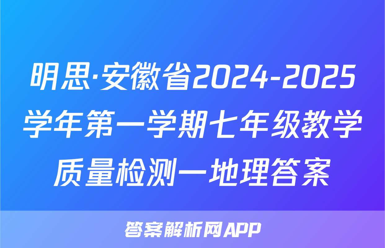 明思·安徽省2024-2025学年第一学期七年级教学质量检测一地理答案
