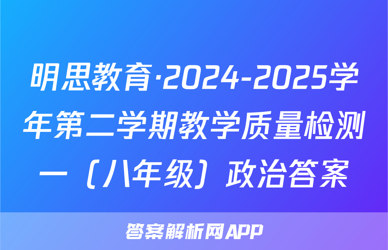 明思教育·2024-2025学年第二学期教学质量检测一（八年级）政治答案
