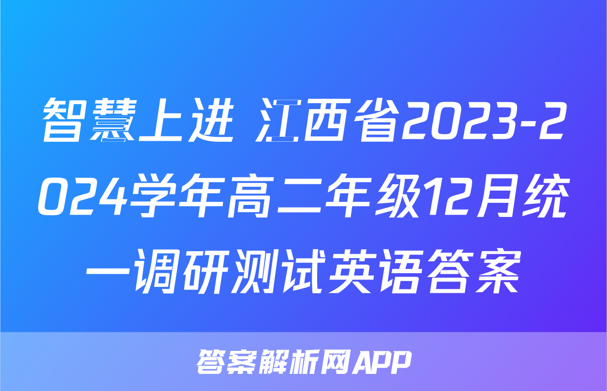 智慧上进 江西省2023-2024学年高二年级12月统一调研测试英语答案