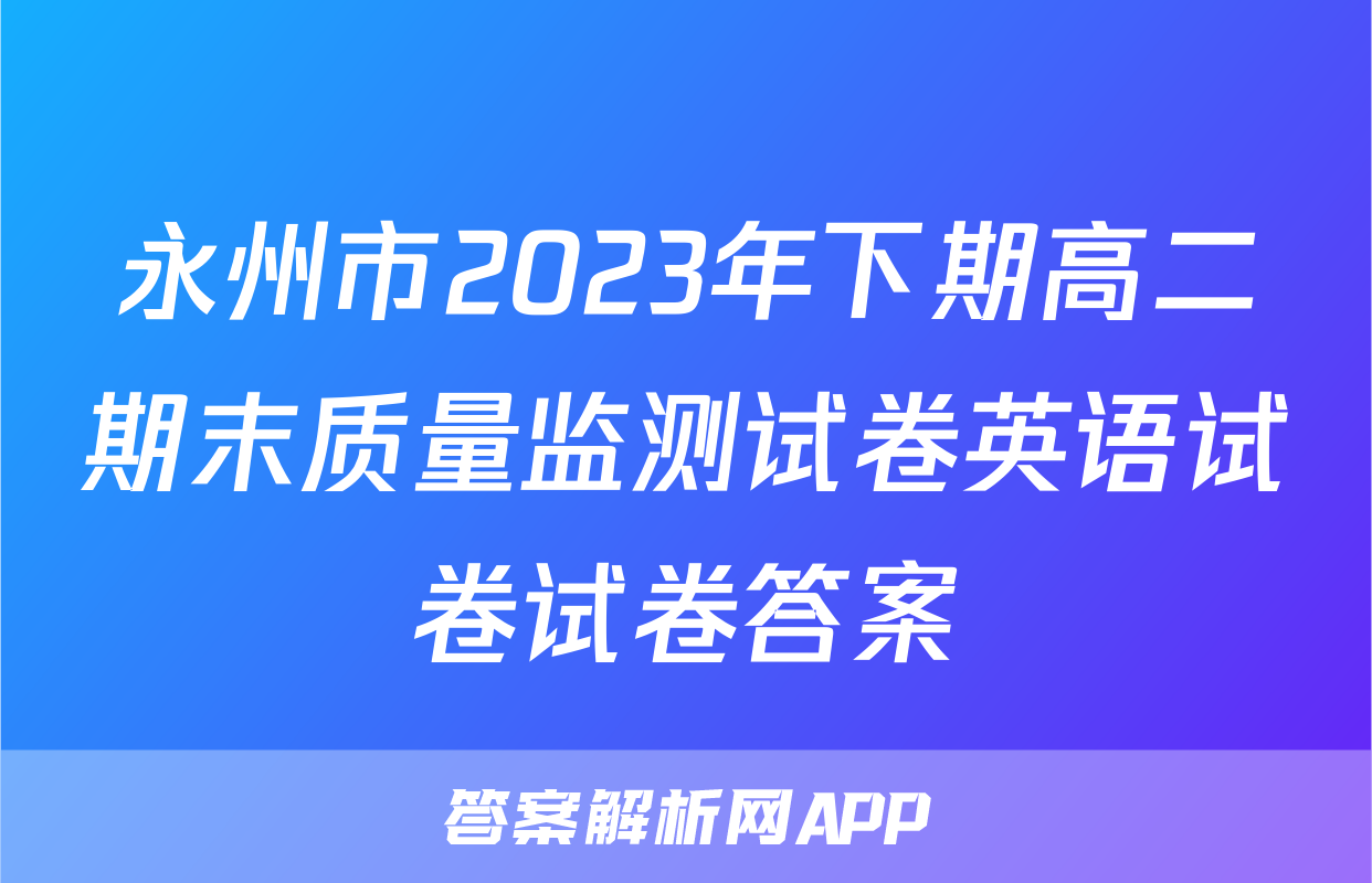 永州市2023年下期高二期末质量监测试卷英语试卷试卷答案