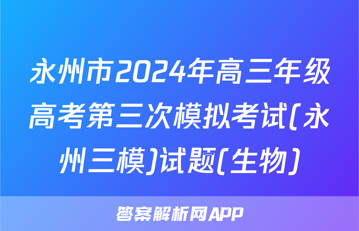 永州市2024年高三年级高考第三次模拟考试(永州三模)试题(生物)