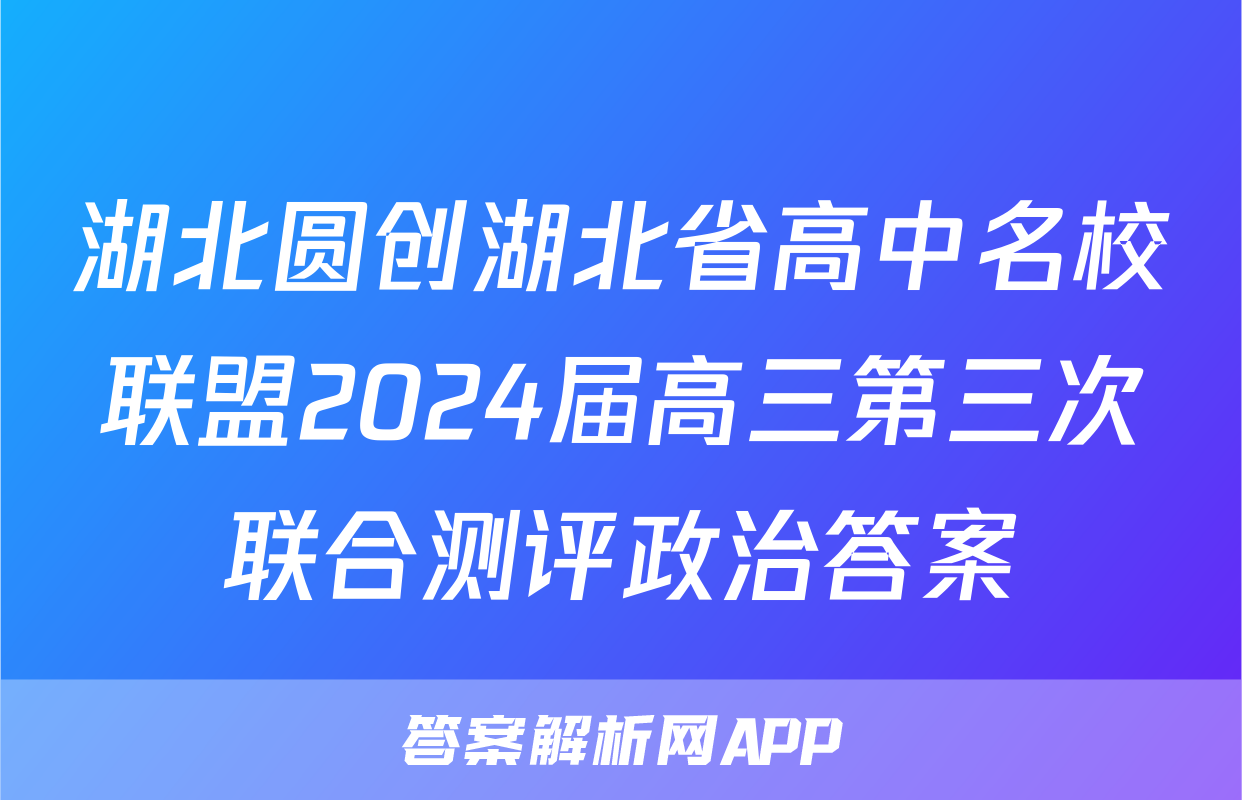 湖北圆创湖北省高中名校联盟2024届高三第三次联合测评政治答案