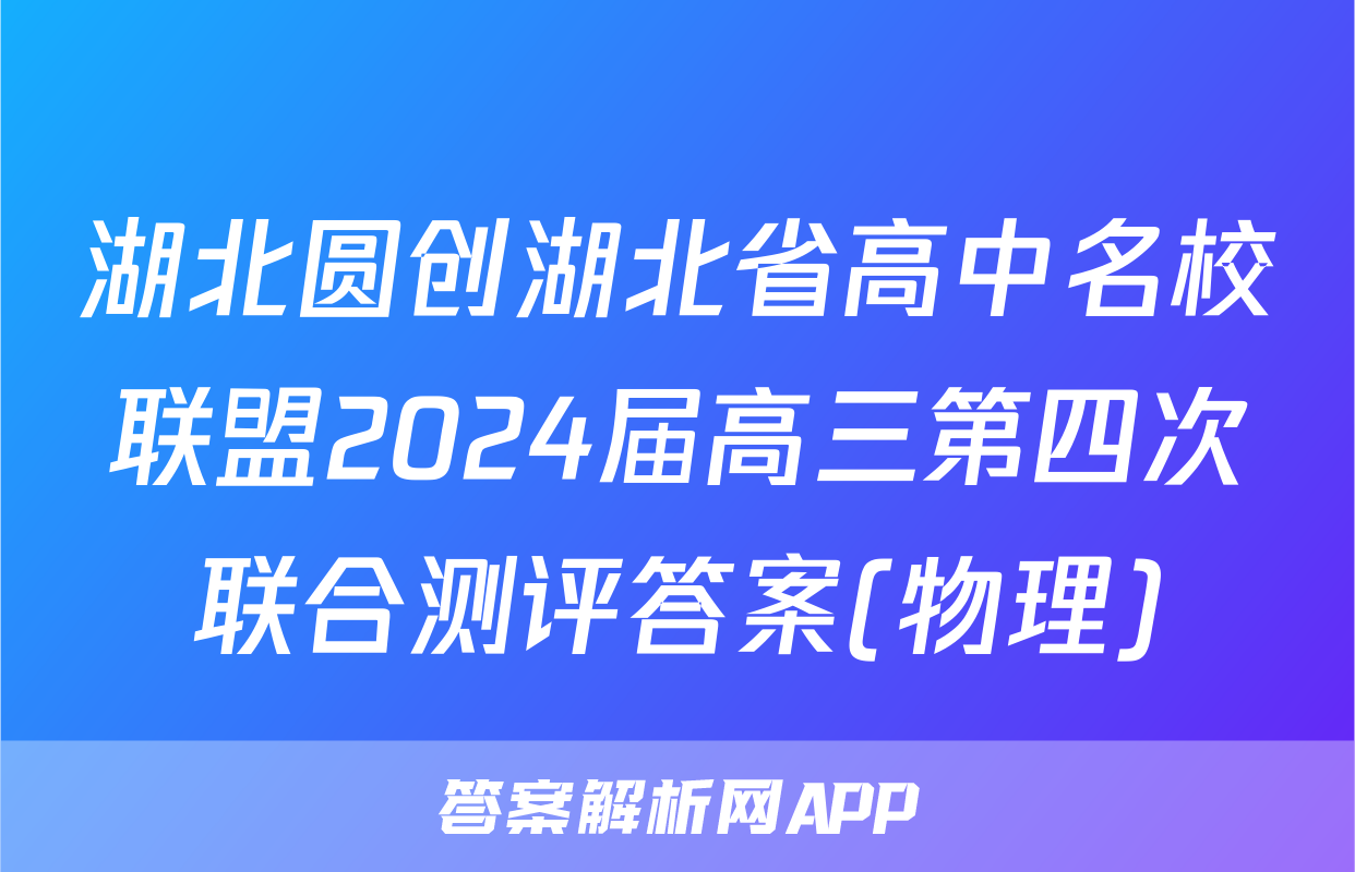 湖北圆创湖北省高中名校联盟2024届高三第四次联合测评答案(物理)