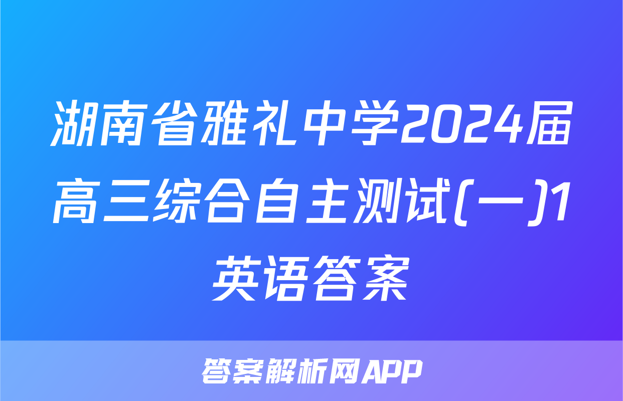 湖南省雅礼中学2024届高三综合自主测试(一)1英语答案