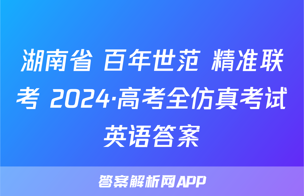 湖南省 百年世范 精准联考 2024·高考全仿真考试英语答案